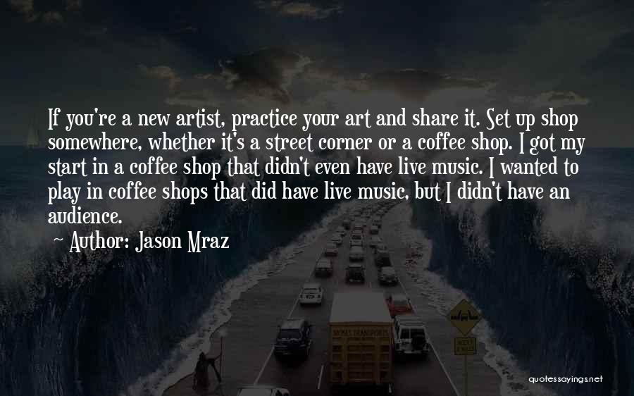 Jason Mraz Quotes: If You're A New Artist, Practice Your Art And Share It. Set Up Shop Somewhere, Whether It's A Street Corner