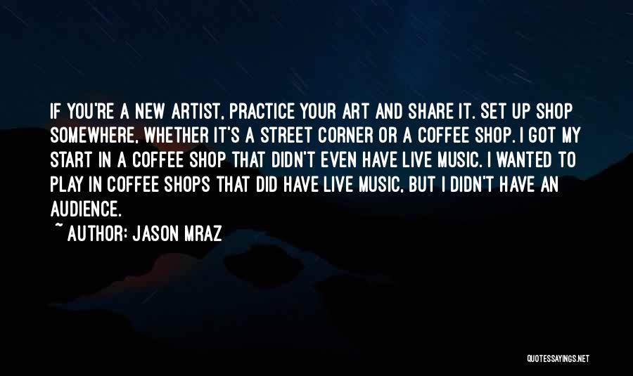 Jason Mraz Quotes: If You're A New Artist, Practice Your Art And Share It. Set Up Shop Somewhere, Whether It's A Street Corner