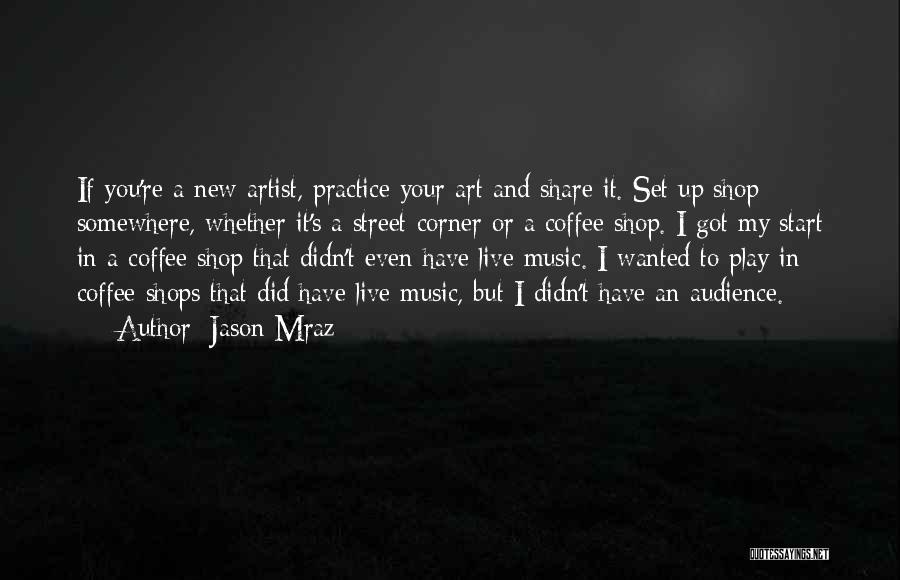Jason Mraz Quotes: If You're A New Artist, Practice Your Art And Share It. Set Up Shop Somewhere, Whether It's A Street Corner