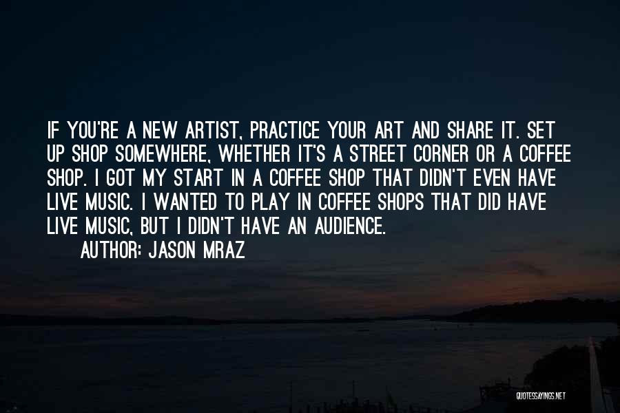 Jason Mraz Quotes: If You're A New Artist, Practice Your Art And Share It. Set Up Shop Somewhere, Whether It's A Street Corner