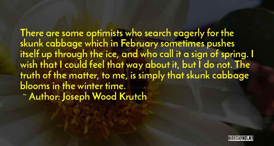 Joseph Wood Krutch Quotes: There Are Some Optimists Who Search Eagerly For The Skunk Cabbage Which In February Sometimes Pushes Itself Up Through The