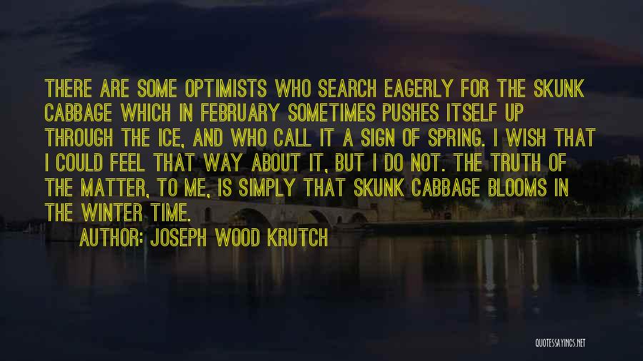 Joseph Wood Krutch Quotes: There Are Some Optimists Who Search Eagerly For The Skunk Cabbage Which In February Sometimes Pushes Itself Up Through The