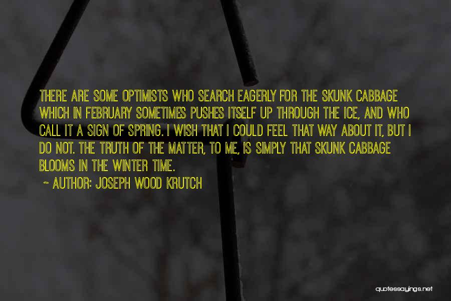 Joseph Wood Krutch Quotes: There Are Some Optimists Who Search Eagerly For The Skunk Cabbage Which In February Sometimes Pushes Itself Up Through The