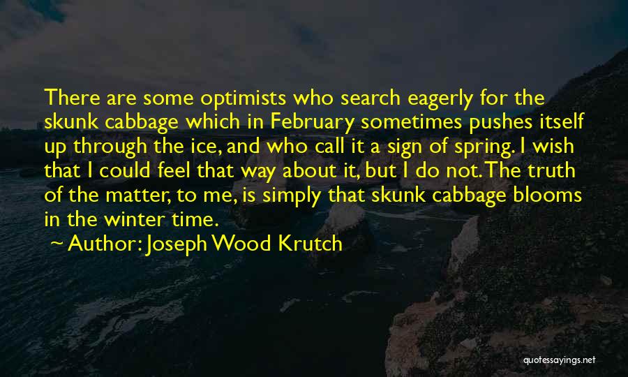 Joseph Wood Krutch Quotes: There Are Some Optimists Who Search Eagerly For The Skunk Cabbage Which In February Sometimes Pushes Itself Up Through The