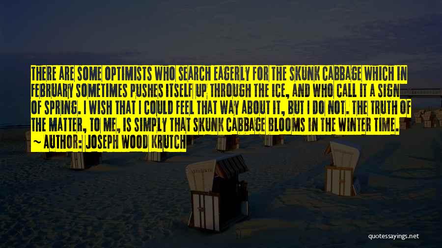Joseph Wood Krutch Quotes: There Are Some Optimists Who Search Eagerly For The Skunk Cabbage Which In February Sometimes Pushes Itself Up Through The