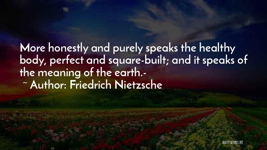 Friedrich Nietzsche Quotes: More Honestly And Purely Speaks The Healthy Body, Perfect And Square-built; And It Speaks Of The Meaning Of The Earth.-