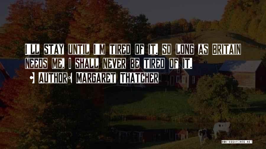 Margaret Thatcher Quotes: I'll Stay Until I'm Tired Of It. So Long As Britain Needs Me, I Shall Never Be Tired Of It.