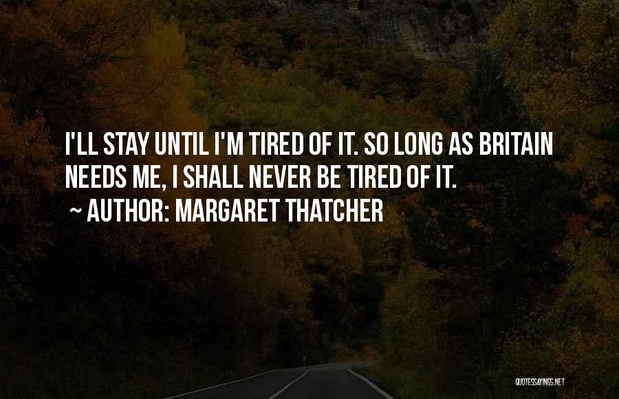 Margaret Thatcher Quotes: I'll Stay Until I'm Tired Of It. So Long As Britain Needs Me, I Shall Never Be Tired Of It.
