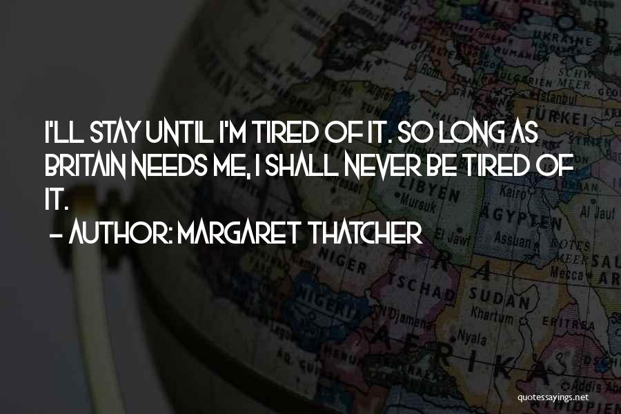 Margaret Thatcher Quotes: I'll Stay Until I'm Tired Of It. So Long As Britain Needs Me, I Shall Never Be Tired Of It.