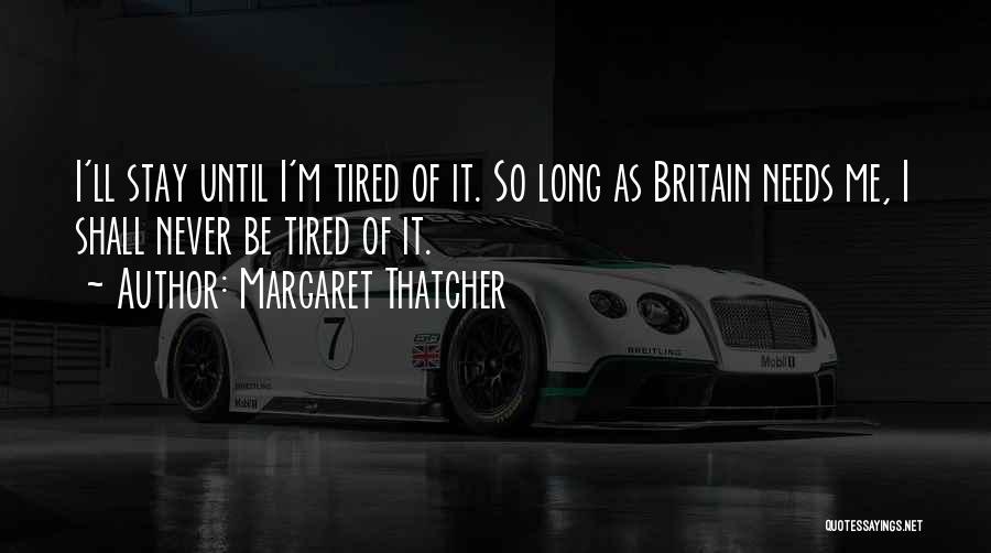Margaret Thatcher Quotes: I'll Stay Until I'm Tired Of It. So Long As Britain Needs Me, I Shall Never Be Tired Of It.
