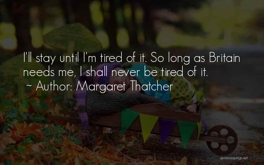 Margaret Thatcher Quotes: I'll Stay Until I'm Tired Of It. So Long As Britain Needs Me, I Shall Never Be Tired Of It.