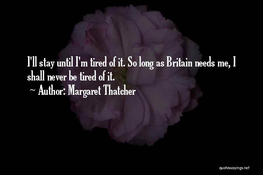 Margaret Thatcher Quotes: I'll Stay Until I'm Tired Of It. So Long As Britain Needs Me, I Shall Never Be Tired Of It.