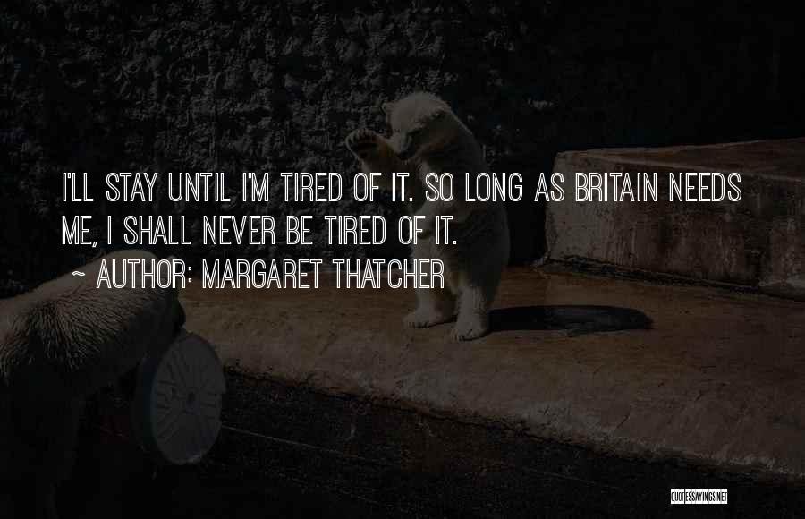 Margaret Thatcher Quotes: I'll Stay Until I'm Tired Of It. So Long As Britain Needs Me, I Shall Never Be Tired Of It.