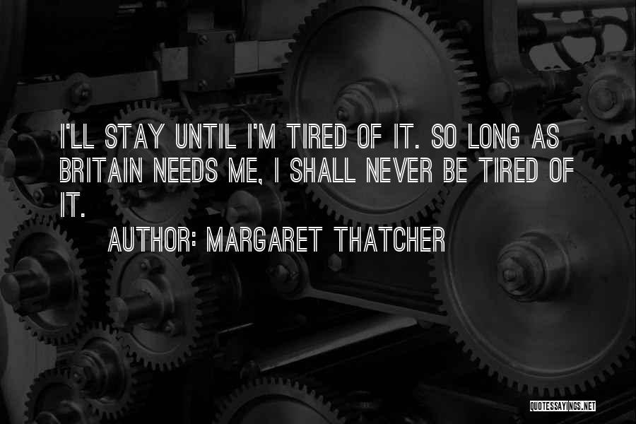 Margaret Thatcher Quotes: I'll Stay Until I'm Tired Of It. So Long As Britain Needs Me, I Shall Never Be Tired Of It.