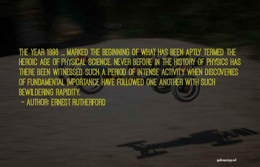 Ernest Rutherford Quotes: The Year 1896 ... Marked The Beginning Of What Has Been Aptly Termed The Heroic Age Of Physical Science. Never