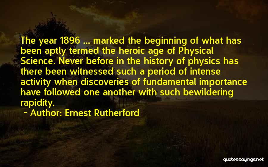 Ernest Rutherford Quotes: The Year 1896 ... Marked The Beginning Of What Has Been Aptly Termed The Heroic Age Of Physical Science. Never