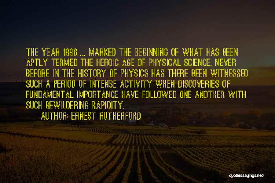 Ernest Rutherford Quotes: The Year 1896 ... Marked The Beginning Of What Has Been Aptly Termed The Heroic Age Of Physical Science. Never