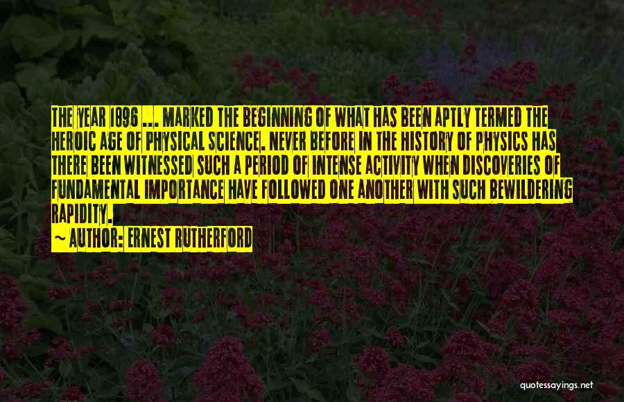 Ernest Rutherford Quotes: The Year 1896 ... Marked The Beginning Of What Has Been Aptly Termed The Heroic Age Of Physical Science. Never