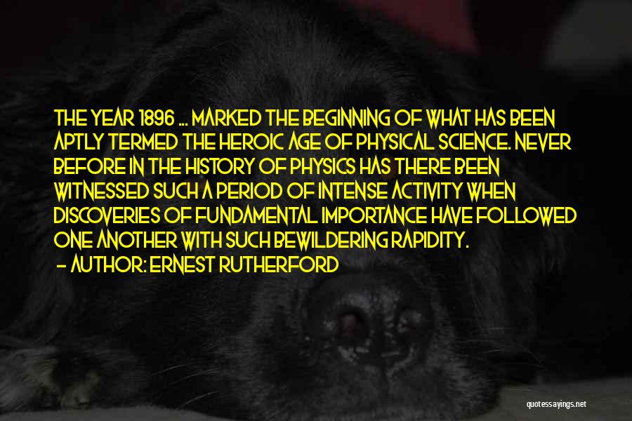 Ernest Rutherford Quotes: The Year 1896 ... Marked The Beginning Of What Has Been Aptly Termed The Heroic Age Of Physical Science. Never