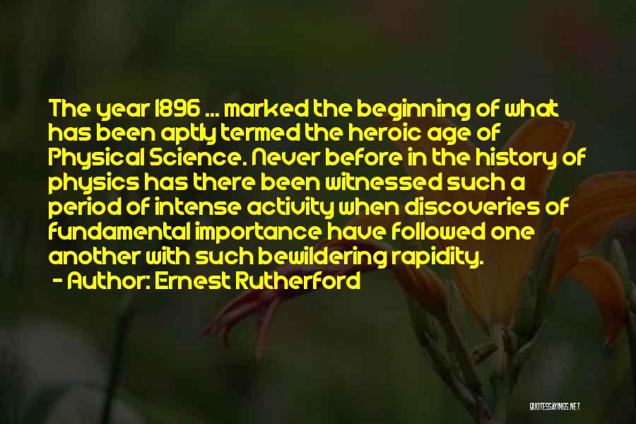 Ernest Rutherford Quotes: The Year 1896 ... Marked The Beginning Of What Has Been Aptly Termed The Heroic Age Of Physical Science. Never