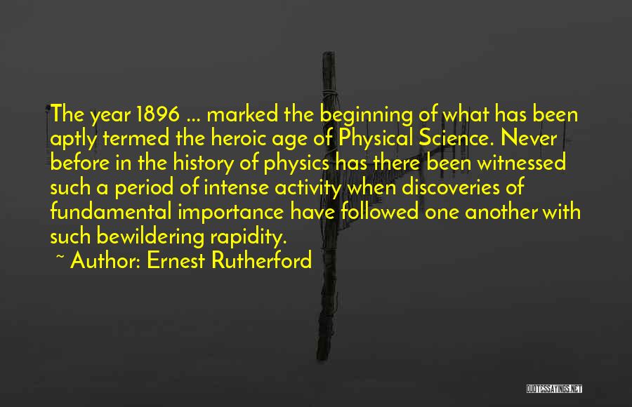 Ernest Rutherford Quotes: The Year 1896 ... Marked The Beginning Of What Has Been Aptly Termed The Heroic Age Of Physical Science. Never