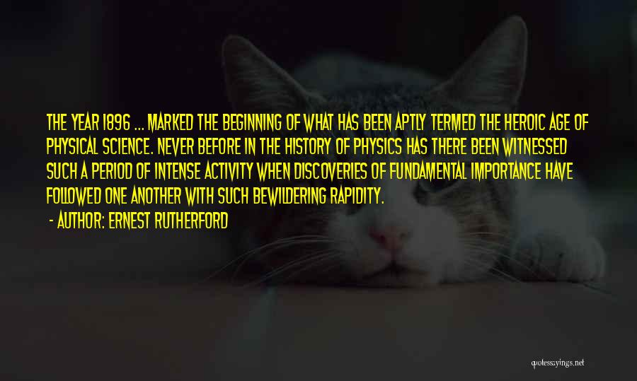 Ernest Rutherford Quotes: The Year 1896 ... Marked The Beginning Of What Has Been Aptly Termed The Heroic Age Of Physical Science. Never