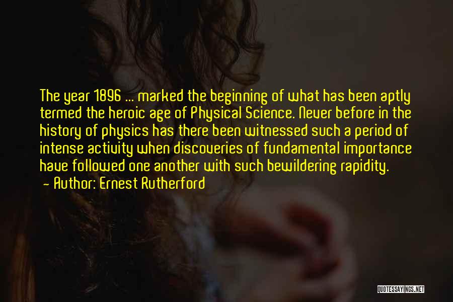 Ernest Rutherford Quotes: The Year 1896 ... Marked The Beginning Of What Has Been Aptly Termed The Heroic Age Of Physical Science. Never