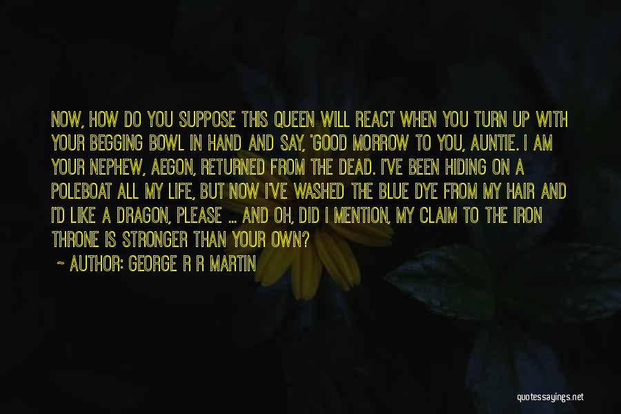 George R R Martin Quotes: Now, How Do You Suppose This Queen Will React When You Turn Up With Your Begging Bowl In Hand And