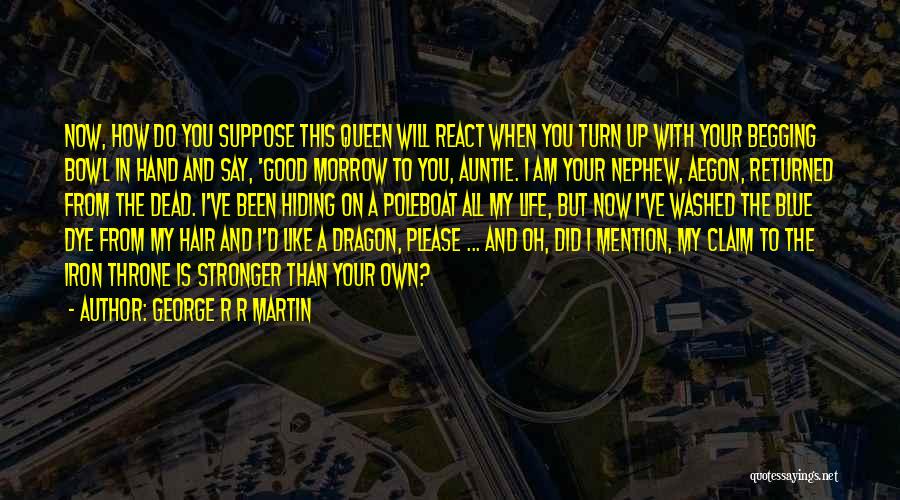 George R R Martin Quotes: Now, How Do You Suppose This Queen Will React When You Turn Up With Your Begging Bowl In Hand And