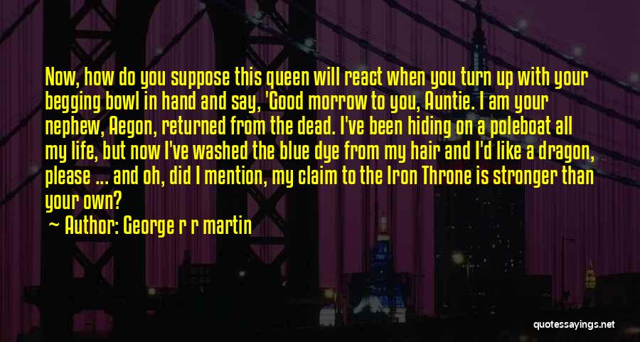 George R R Martin Quotes: Now, How Do You Suppose This Queen Will React When You Turn Up With Your Begging Bowl In Hand And