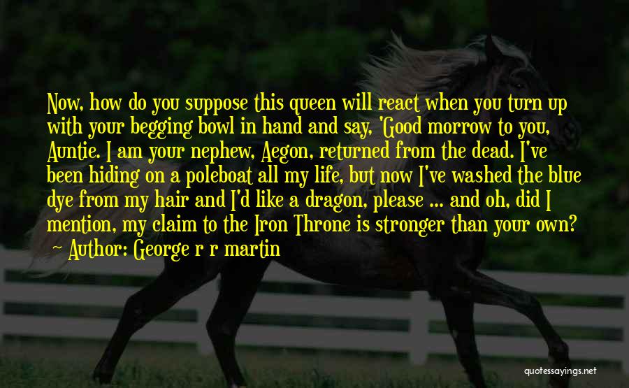 George R R Martin Quotes: Now, How Do You Suppose This Queen Will React When You Turn Up With Your Begging Bowl In Hand And