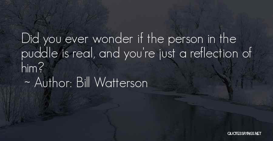 Bill Watterson Quotes: Did You Ever Wonder If The Person In The Puddle Is Real, And You're Just A Reflection Of Him?