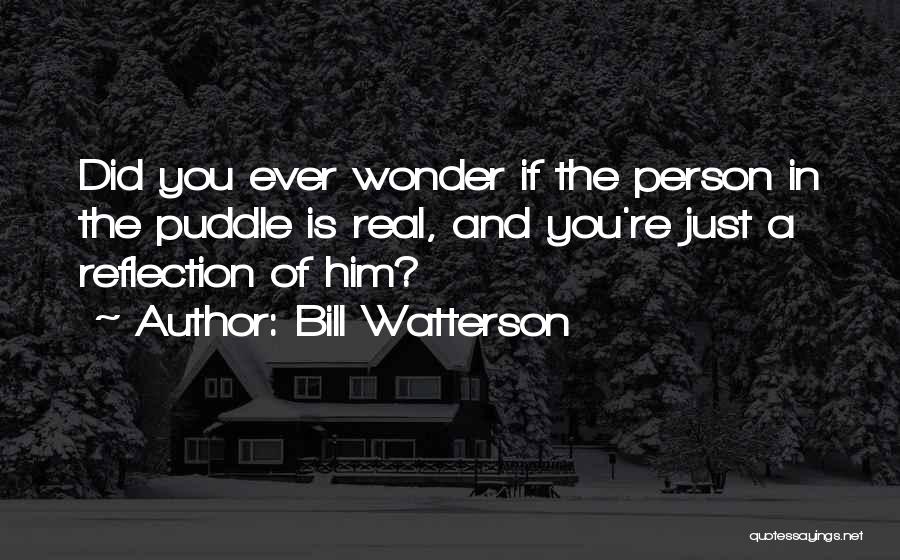 Bill Watterson Quotes: Did You Ever Wonder If The Person In The Puddle Is Real, And You're Just A Reflection Of Him?