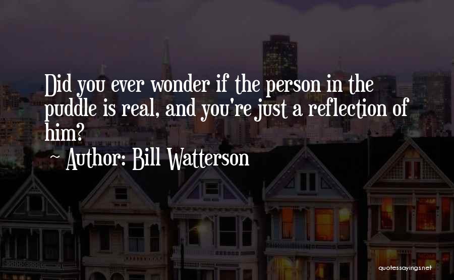 Bill Watterson Quotes: Did You Ever Wonder If The Person In The Puddle Is Real, And You're Just A Reflection Of Him?