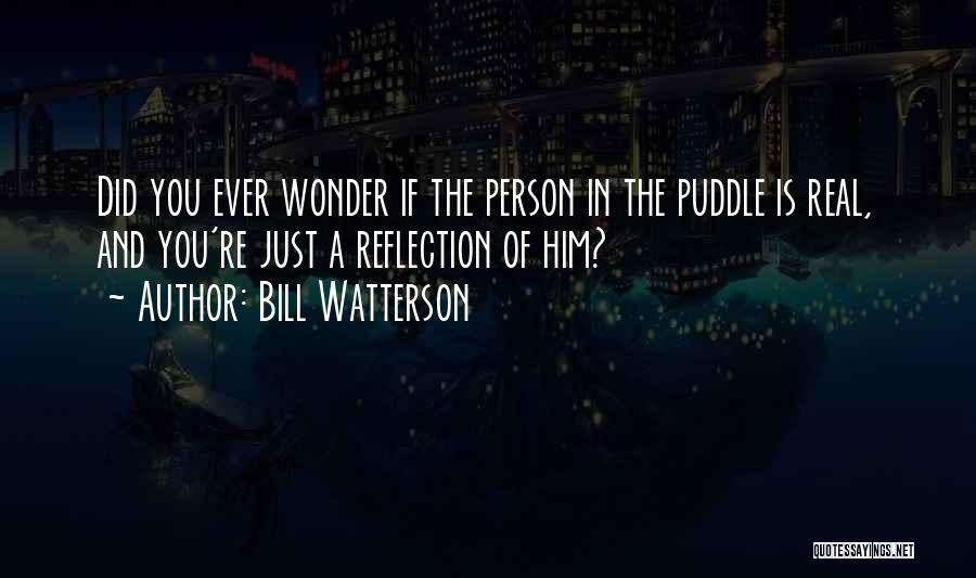 Bill Watterson Quotes: Did You Ever Wonder If The Person In The Puddle Is Real, And You're Just A Reflection Of Him?