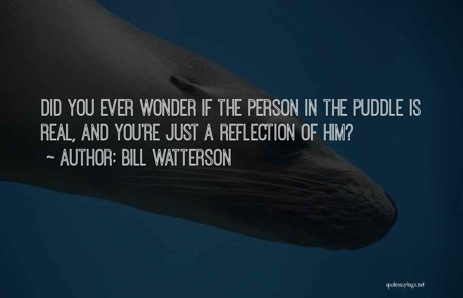 Bill Watterson Quotes: Did You Ever Wonder If The Person In The Puddle Is Real, And You're Just A Reflection Of Him?