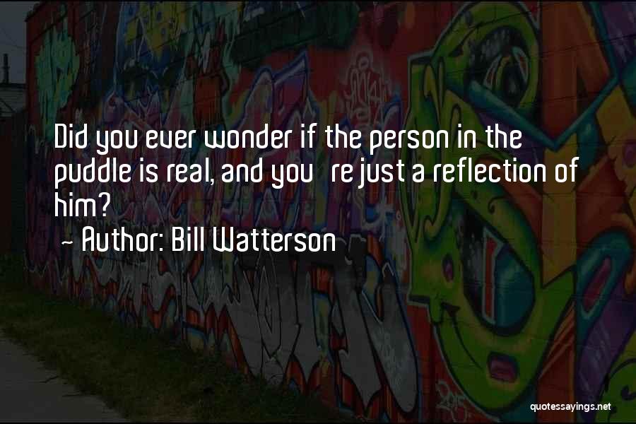 Bill Watterson Quotes: Did You Ever Wonder If The Person In The Puddle Is Real, And You're Just A Reflection Of Him?