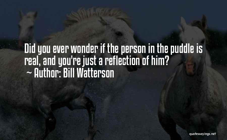 Bill Watterson Quotes: Did You Ever Wonder If The Person In The Puddle Is Real, And You're Just A Reflection Of Him?