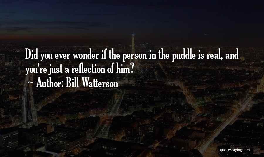 Bill Watterson Quotes: Did You Ever Wonder If The Person In The Puddle Is Real, And You're Just A Reflection Of Him?