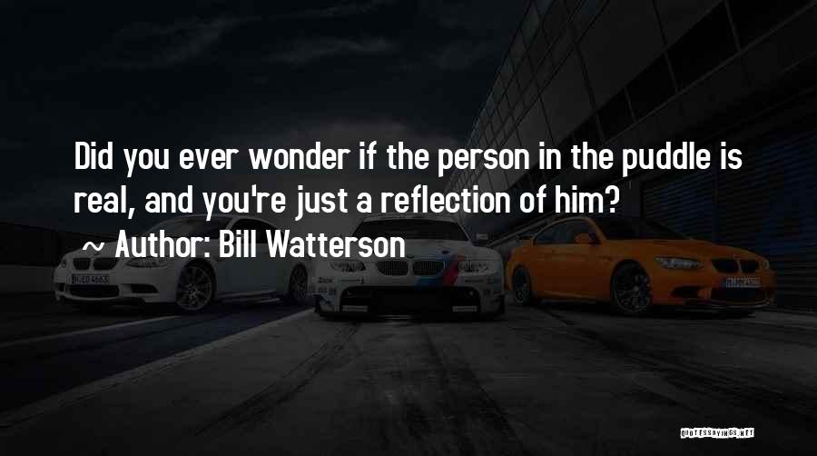 Bill Watterson Quotes: Did You Ever Wonder If The Person In The Puddle Is Real, And You're Just A Reflection Of Him?