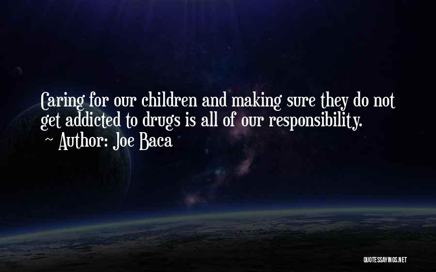 Joe Baca Quotes: Caring For Our Children And Making Sure They Do Not Get Addicted To Drugs Is All Of Our Responsibility.