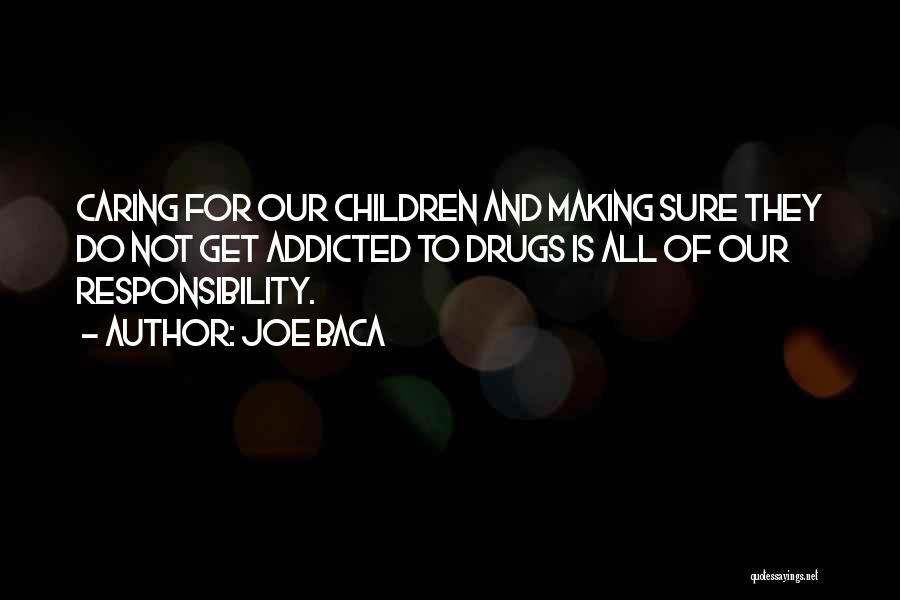 Joe Baca Quotes: Caring For Our Children And Making Sure They Do Not Get Addicted To Drugs Is All Of Our Responsibility.