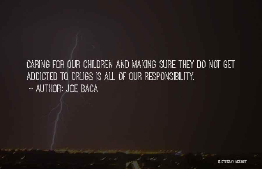 Joe Baca Quotes: Caring For Our Children And Making Sure They Do Not Get Addicted To Drugs Is All Of Our Responsibility.