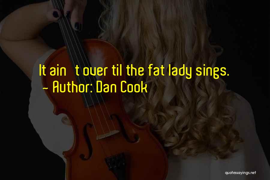 Dan Cook Quotes: It Ain't Over Til The Fat Lady Sings.