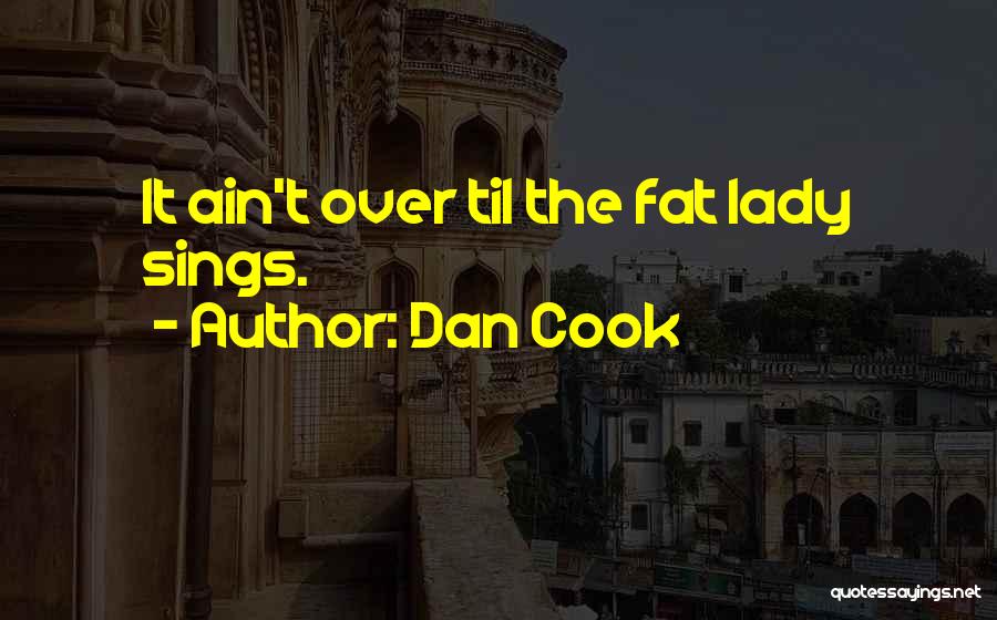 Dan Cook Quotes: It Ain't Over Til The Fat Lady Sings.