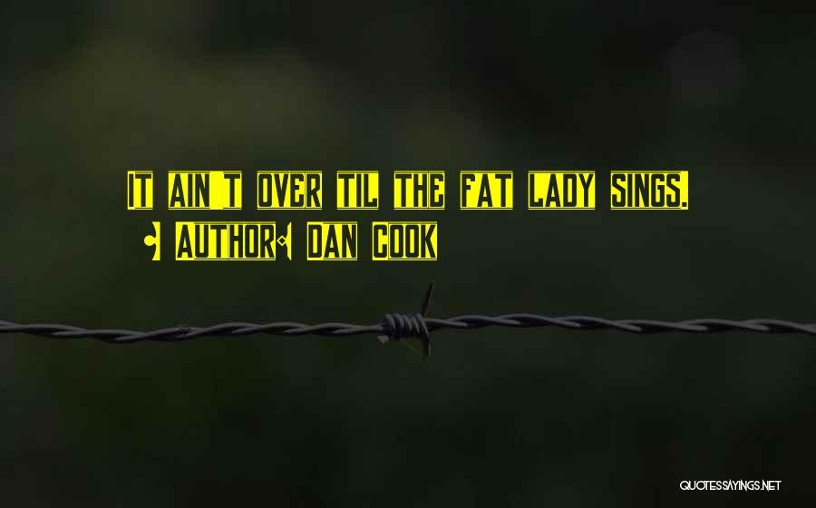 Dan Cook Quotes: It Ain't Over Til The Fat Lady Sings.