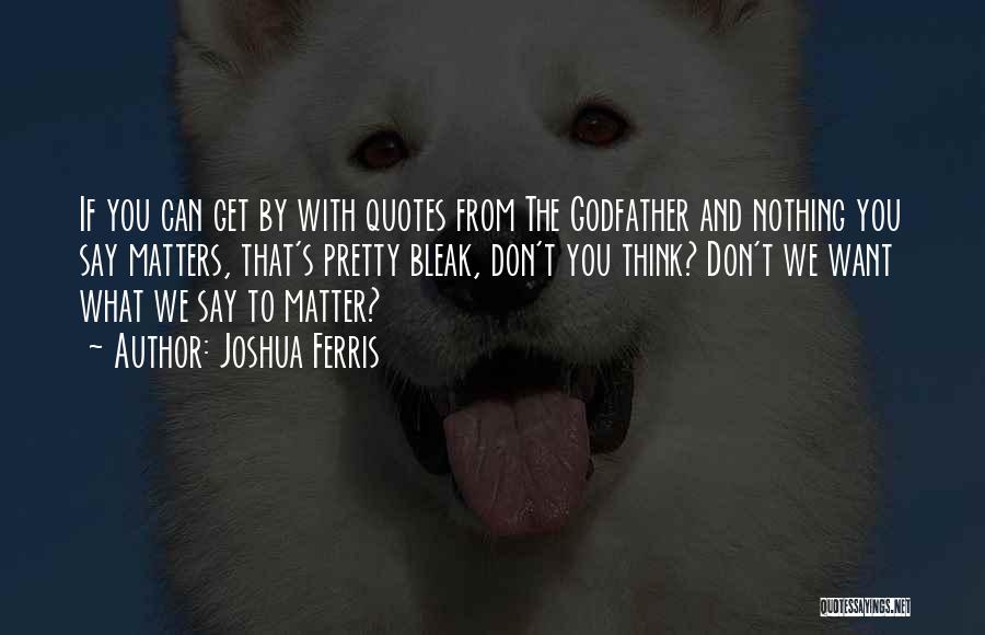 Joshua Ferris Quotes: If You Can Get By With Quotes From The Godfather And Nothing You Say Matters, That's Pretty Bleak, Don't You