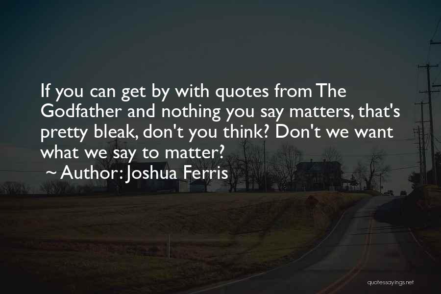 Joshua Ferris Quotes: If You Can Get By With Quotes From The Godfather And Nothing You Say Matters, That's Pretty Bleak, Don't You