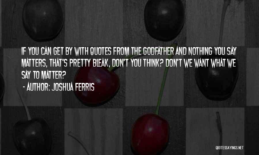 Joshua Ferris Quotes: If You Can Get By With Quotes From The Godfather And Nothing You Say Matters, That's Pretty Bleak, Don't You