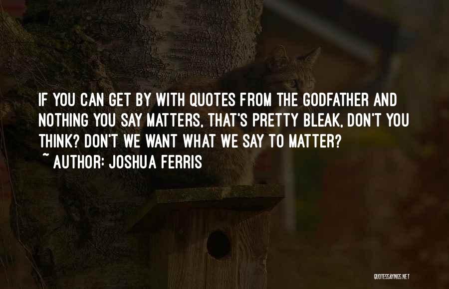 Joshua Ferris Quotes: If You Can Get By With Quotes From The Godfather And Nothing You Say Matters, That's Pretty Bleak, Don't You